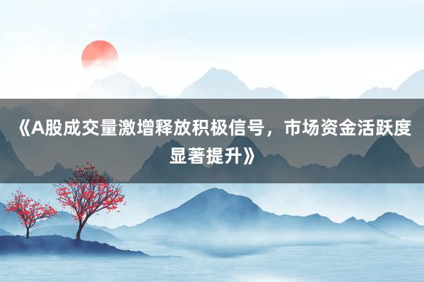 《A股成交量激增释放积极信号，市场资金活跃度显著提升》