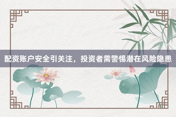 配资账户安全引关注，投资者需警惕潜在风险隐患