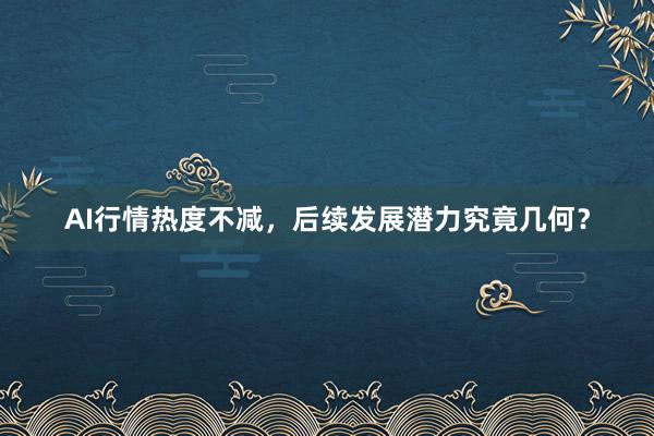 AI行情热度不减，后续发展潜力究竟几何？