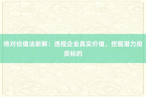 绝对估值法新解：透视企业真实价值，挖掘潜力投资标的