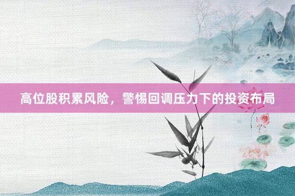 高位股积累风险，警惕回调压力下的投资布局
