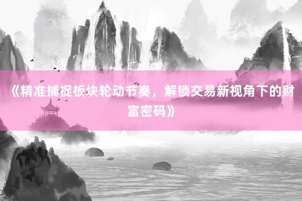 《精准捕捉板块轮动节奏，解锁交易新视角下的财富密码》
