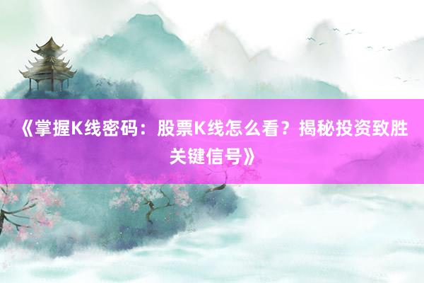 《掌握K线密码：股票K线怎么看？揭秘投资致胜关键信号》
