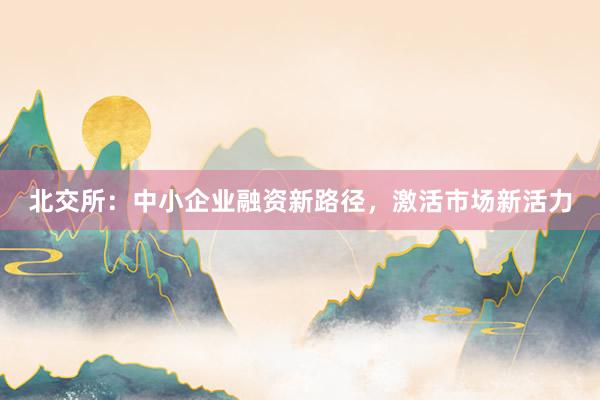 北交所：中小企业融资新路径，激活市场新活力
