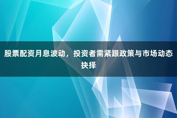 股票配资月息波动，投资者需紧跟政策与市场动态抉择