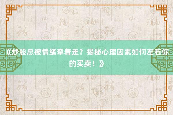 《炒股总被情绪牵着走？揭秘心理因素如何左右你的买卖！》
