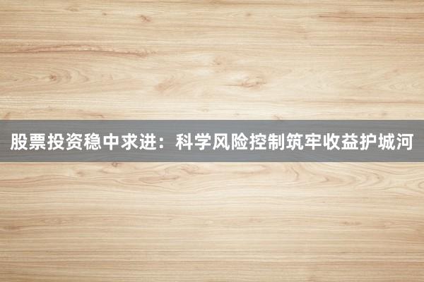 股票投资稳中求进：科学风险控制筑牢收益护城河
