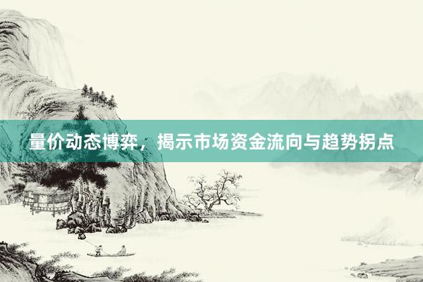 量价动态博弈，揭示市场资金流向与趋势拐点