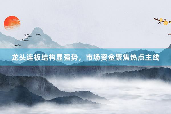 龙头连板结构显强势，市场资金聚焦热点主线