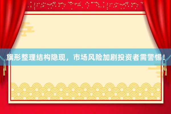 旗形整理结构隐现，市场风险加剧投资者需警惕！