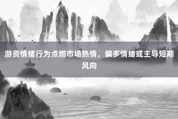 游资情绪行为点燃市场热情，偏多情绪或主导短期风向