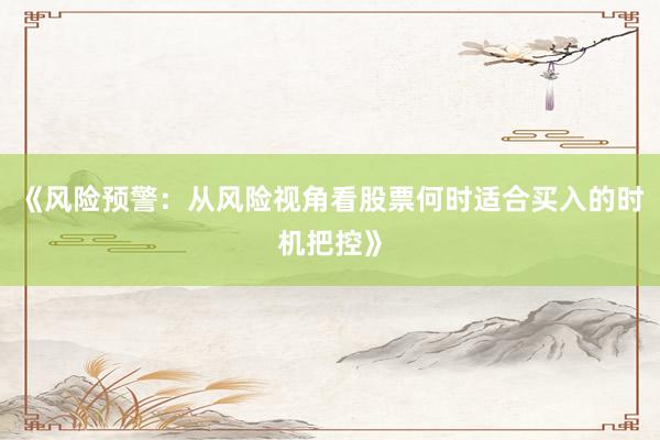 《风险预警：从风险视角看股票何时适合买入的时机把控》
