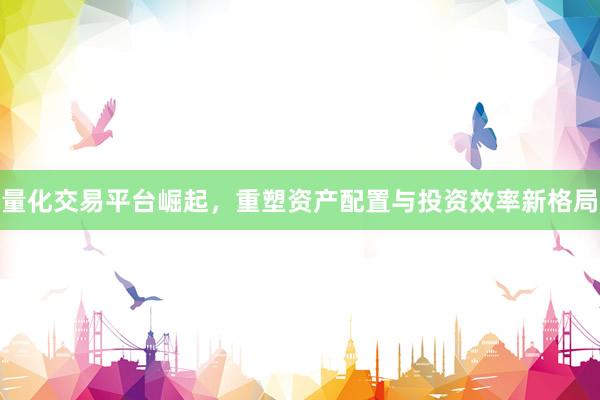量化交易平台崛起，重塑资产配置与投资效率新格局