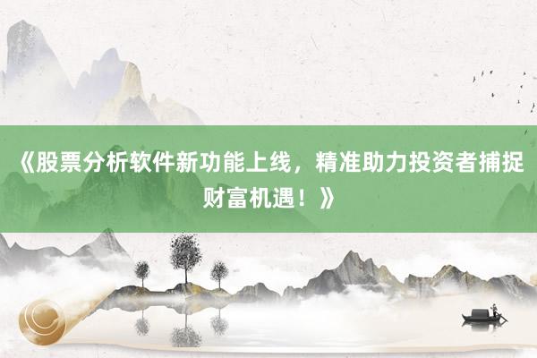 《股票分析软件新功能上线，精准助力投资者捕捉财富机遇！》