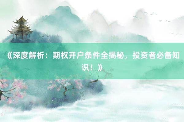 《深度解析：期权开户条件全揭秘，投资者必备知识！》