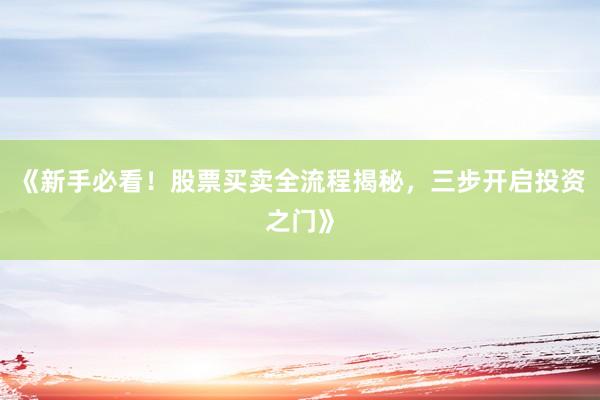 《新手必看！股票买卖全流程揭秘，三步开启投资之门》