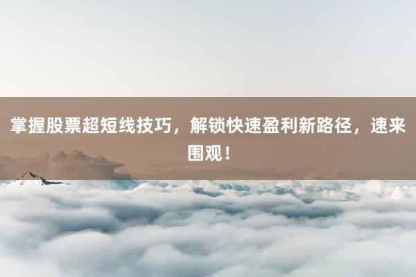 掌握股票超短线技巧，解锁快速盈利新路径，速来围观！
