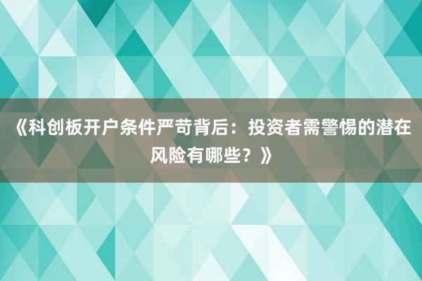 《科创板开户条件严苛背后：投资者需警惕的潜在风险有哪些？》