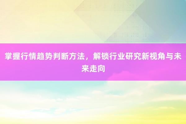 掌握行情趋势判断方法，解锁行业研究新视角与未来走向