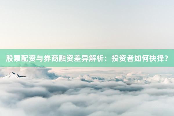 股票配资与券商融资差异解析：投资者如何抉择？