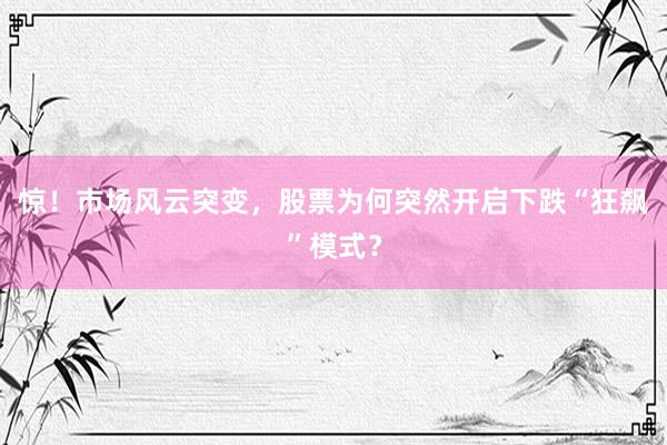 惊！市场风云突变，股票为何突然开启下跌“狂飙”模式？