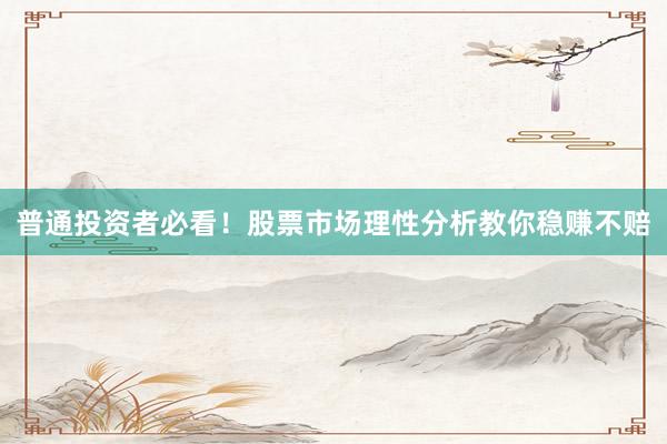 普通投资者必看！股票市场理性分析教你稳赚不赔