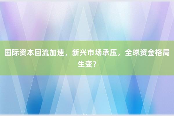 国际资本回流加速，新兴市场承压，全球资金格局生变？