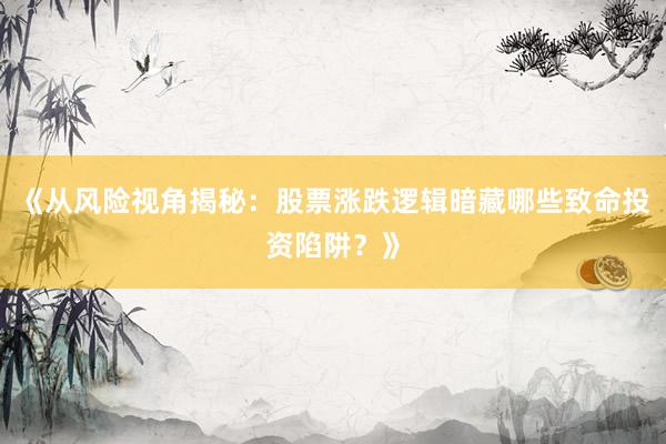 《从风险视角揭秘：股票涨跌逻辑暗藏哪些致命投资陷阱？》