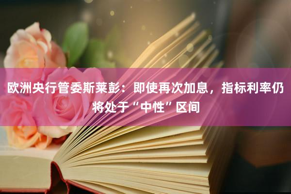 欧洲央行管委斯莱彭：即使再次加息，指标利率仍将处于“中性”区间