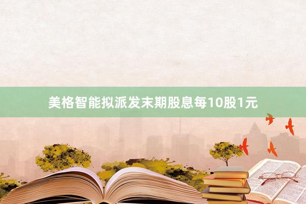 美格智能拟派发末期股息每10股1元