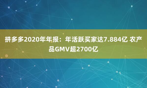 拼多多2020年年报：年活跃买家达7.884亿 农产品GMV超2700亿