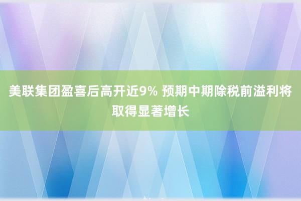 美联集团盈喜后高开近9% 预期中期除税前溢利将取得显著增长
