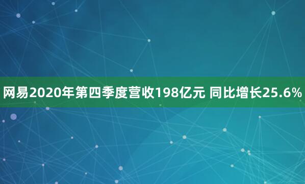 网易2020年第四季度营收198亿元 同比增长25.6%