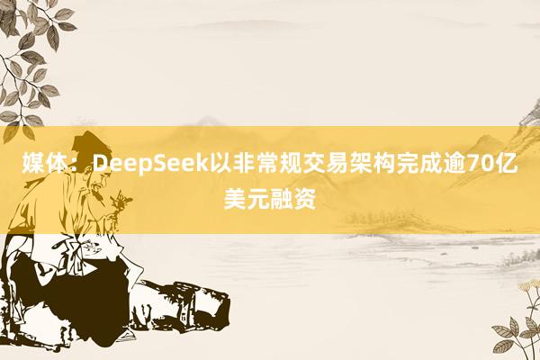 媒体：DeepSeek以非常规交易架构完成逾70亿美元融资