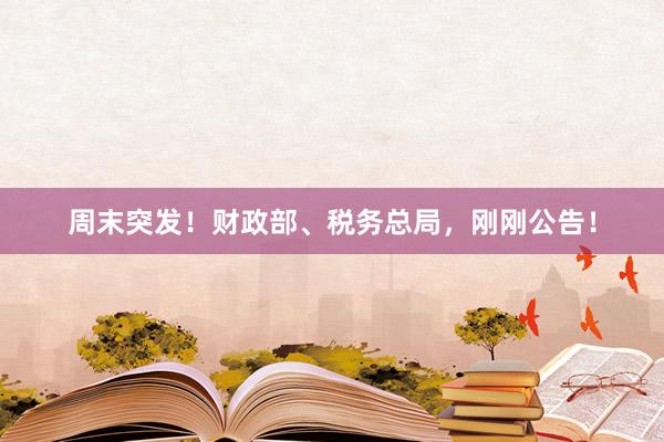 周末突发！财政部、税务总局，刚刚公告！