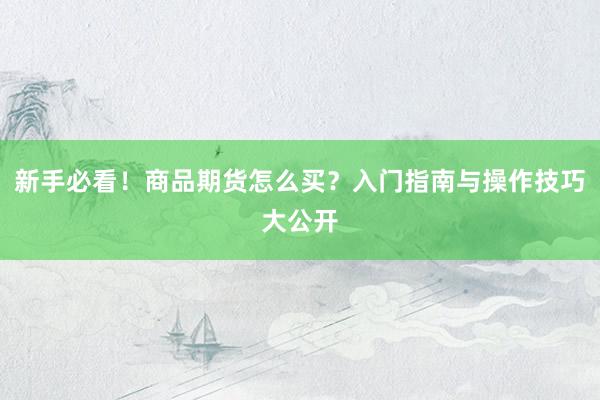 新手必看！商品期货怎么买？入门指南与操作技巧大公开