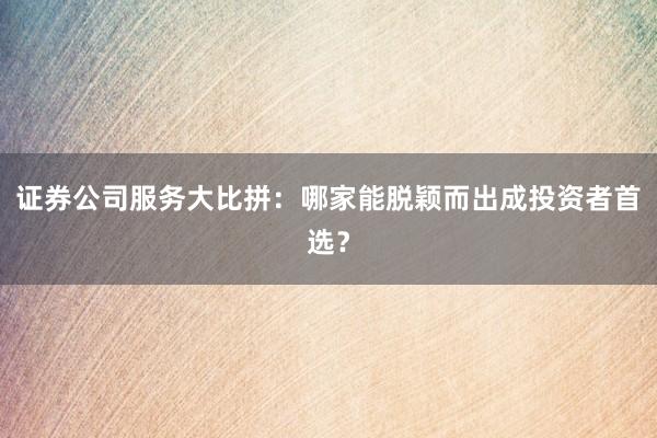 证券公司服务大比拼：哪家能脱颖而出成投资者首选？