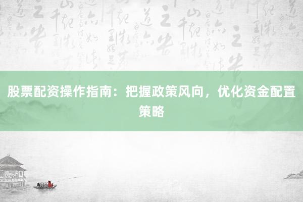 股票配资操作指南：把握政策风向，优化资金配置策略