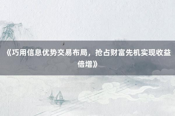 《巧用信息优势交易布局，抢占财富先机实现收益倍增》