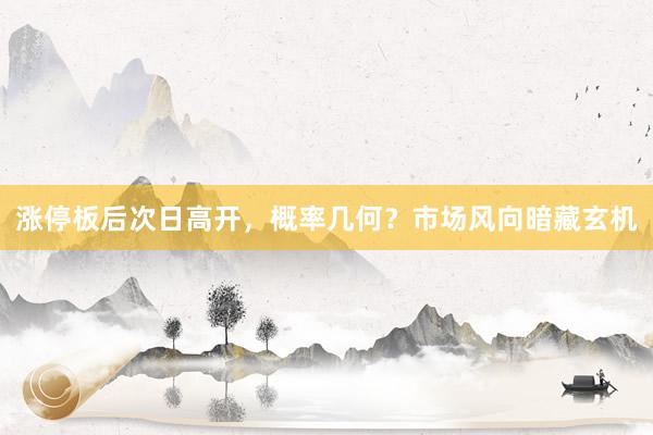 涨停板后次日高开，概率几何？市场风向暗藏玄机