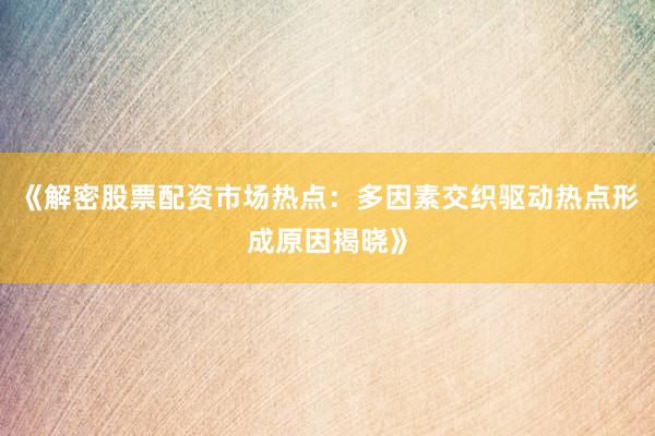 《解密股票配资市场热点：多因素交织驱动热点形成原因揭晓》