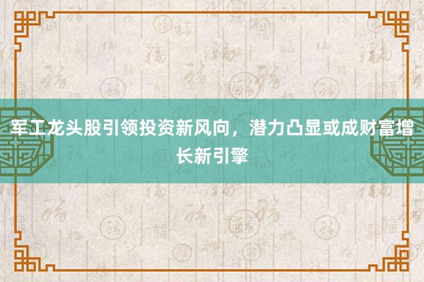 军工龙头股引领投资新风向，潜力凸显或成财富增长新引擎