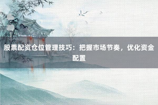 股票配资仓位管理技巧：把握市场节奏，优化资金配置