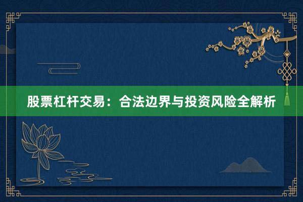 股票杠杆交易：合法边界与投资风险全解析