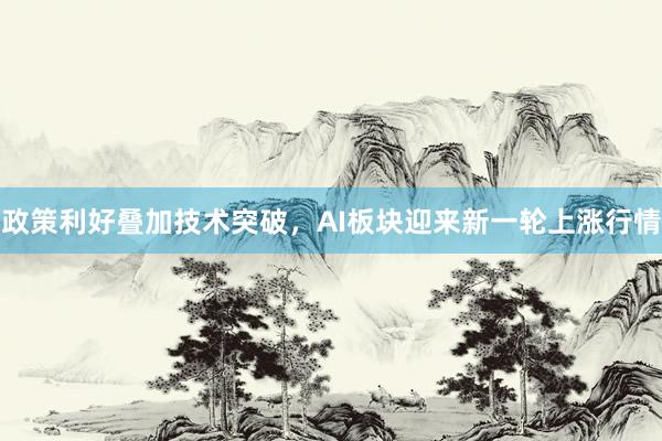 政策利好叠加技术突破，AI板块迎来新一轮上涨行情