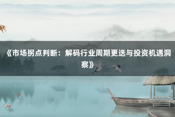 《市场拐点判断：解码行业周期更迭与投资机遇洞察》