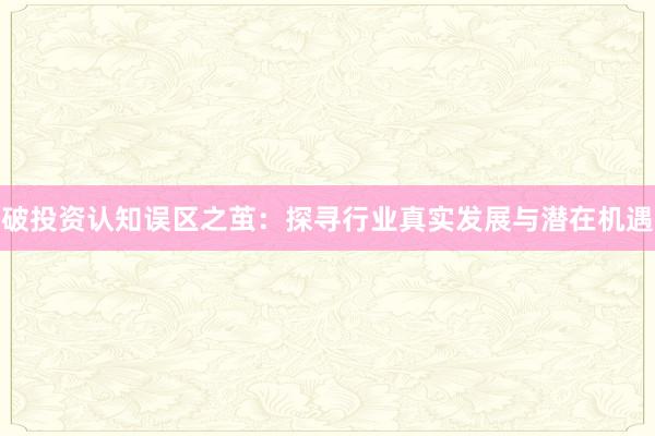 破投资认知误区之茧：探寻行业真实发展与潜在机遇
