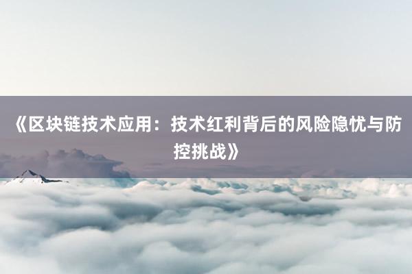 《区块链技术应用：技术红利背后的风险隐忧与防控挑战》
