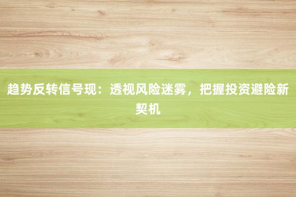 趋势反转信号现：透视风险迷雾，把握投资避险新契机