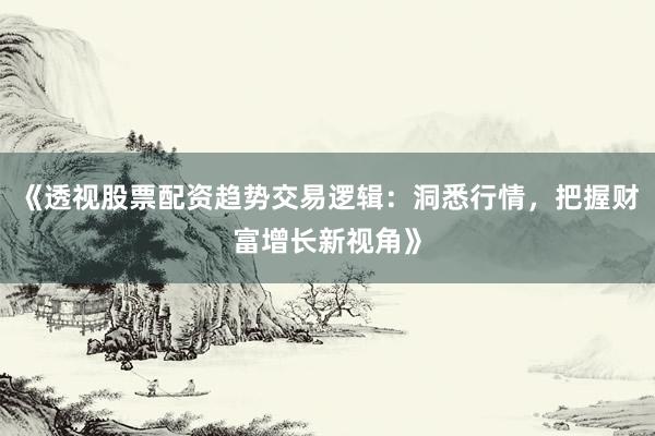 《透视股票配资趋势交易逻辑：洞悉行情，把握财富增长新视角》